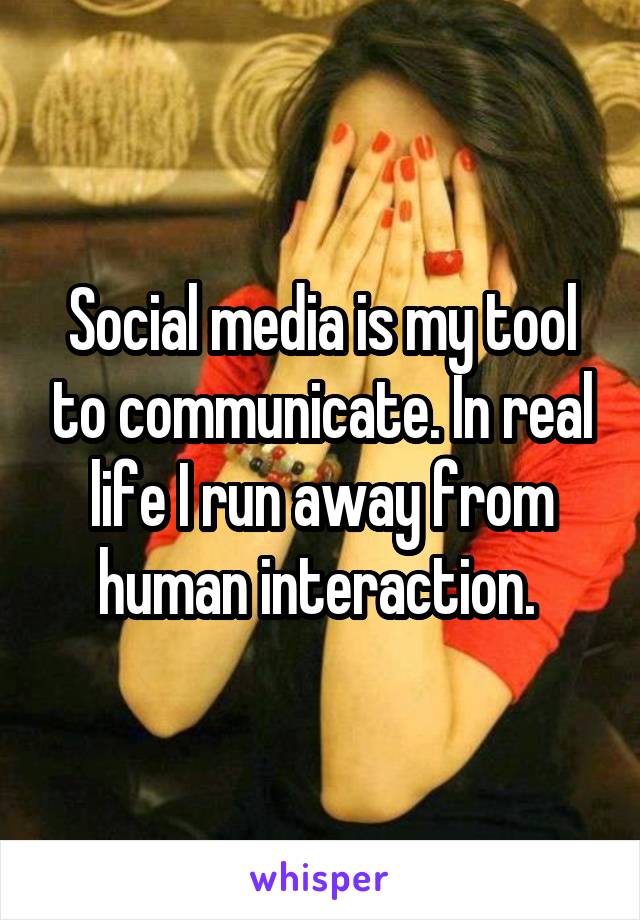 Social media is my tool to communicate. In real life I run away from human interaction. 