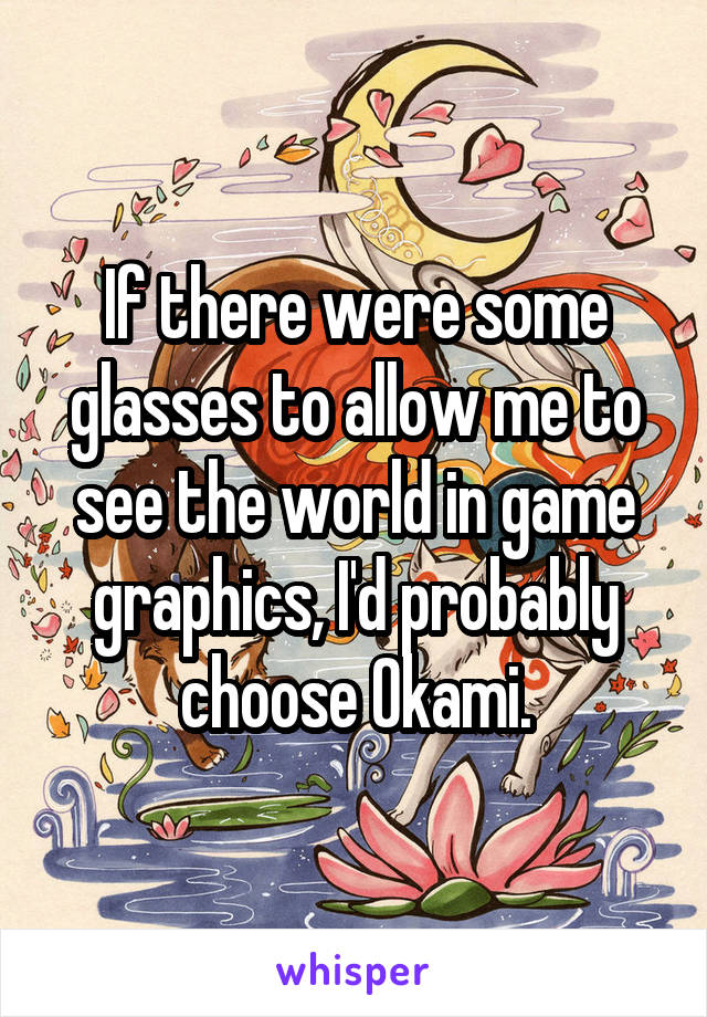 If there were some glasses to allow me to see the world in game graphics, I'd probably choose Okami.