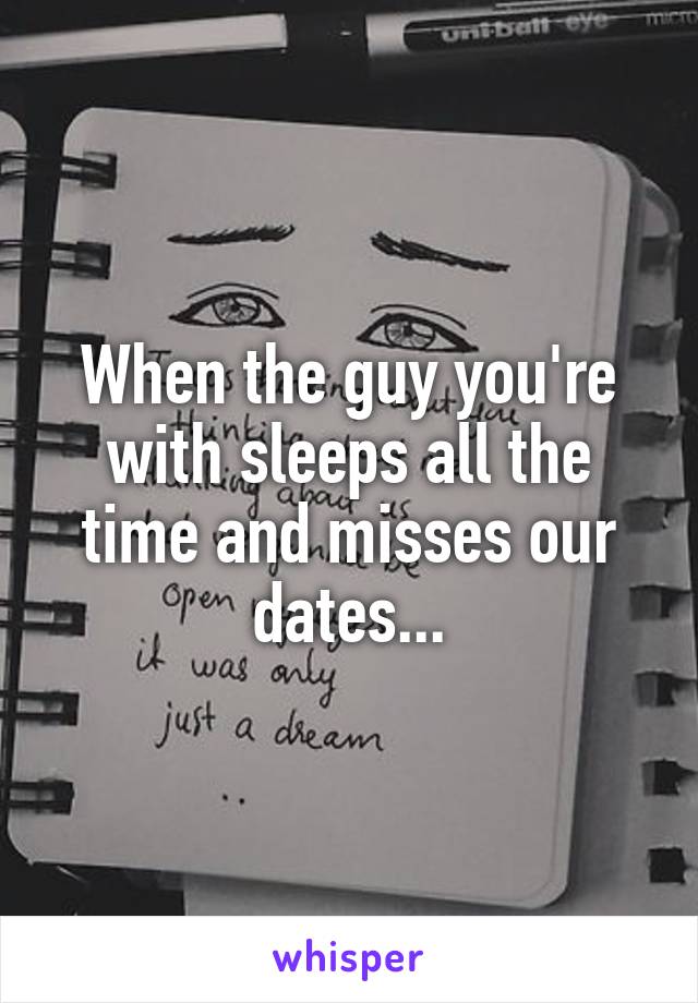 When the guy you're with sleeps all the time and misses our dates...