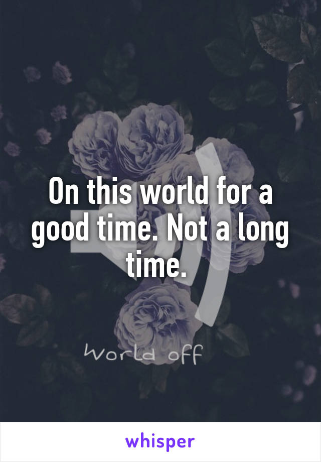 On this world for a good time. Not a long time. 