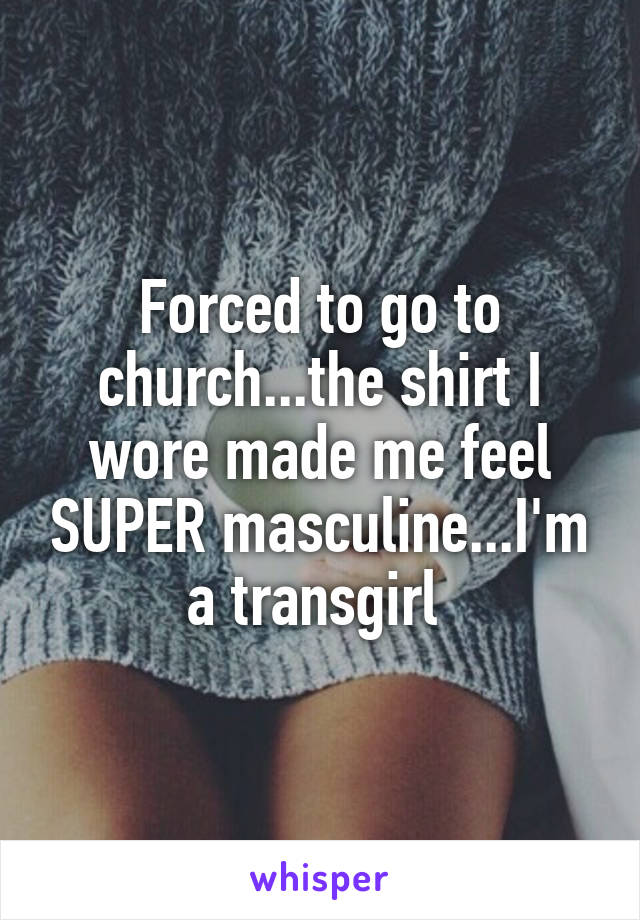 Forced to go to church...the shirt I wore made me feel SUPER masculine...I'm a transgirl 