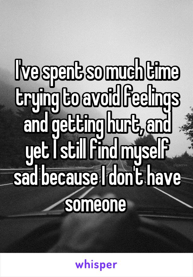 I've spent so much time trying to avoid feelings and getting hurt, and yet I still find myself sad because I don't have someone 