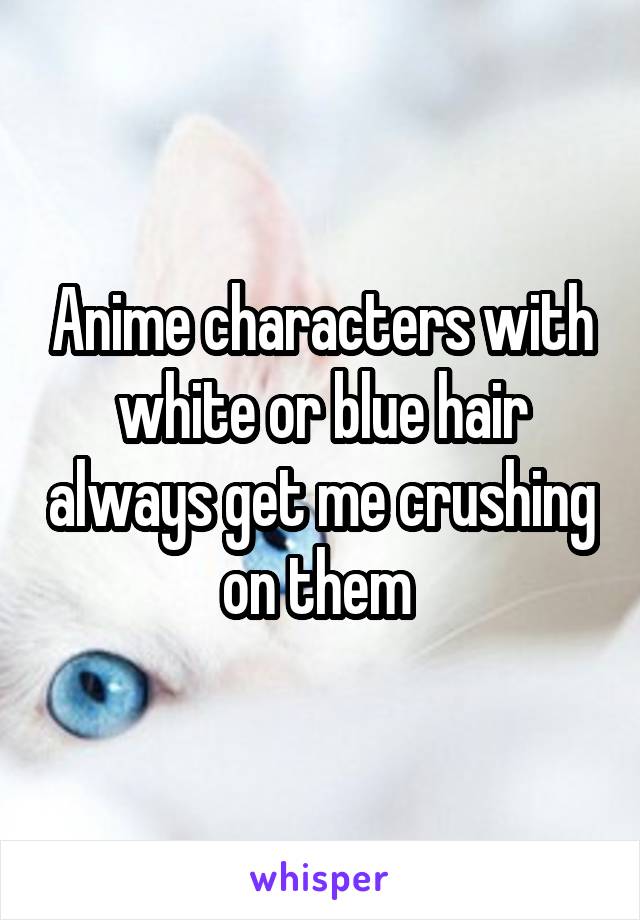 Anime characters with white or blue hair always get me crushing on them 