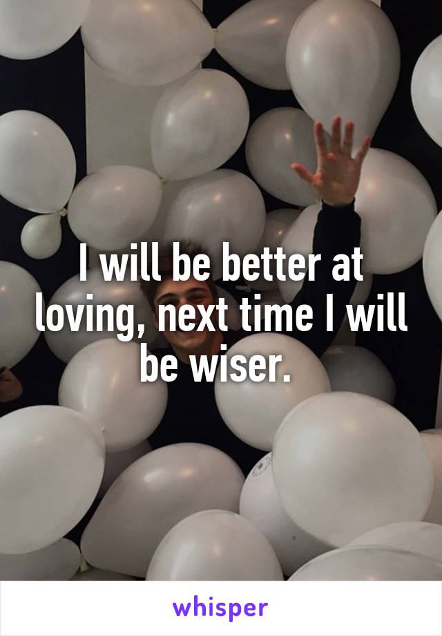 I will be better at loving, next time I will be wiser. 