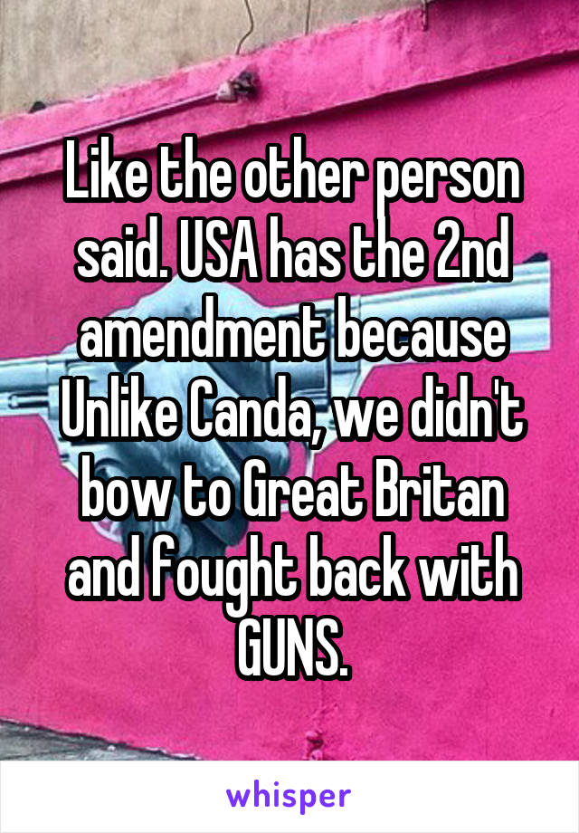 Like the other person said. USA has the 2nd amendment because Unlike Canda, we didn't bow to Great Britan and fought back with GUNS.