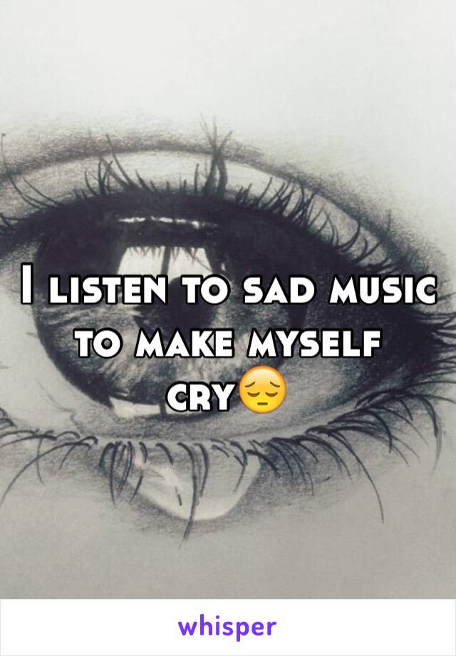 I listen to sad music to make myself cry😔