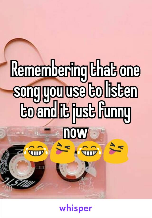 Remembering that one song you use to listen to and it just funny now 😂😝😂😝