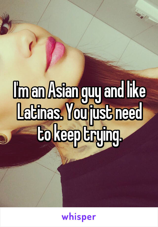 I'm an Asian guy and like Latinas. You just need to keep trying.