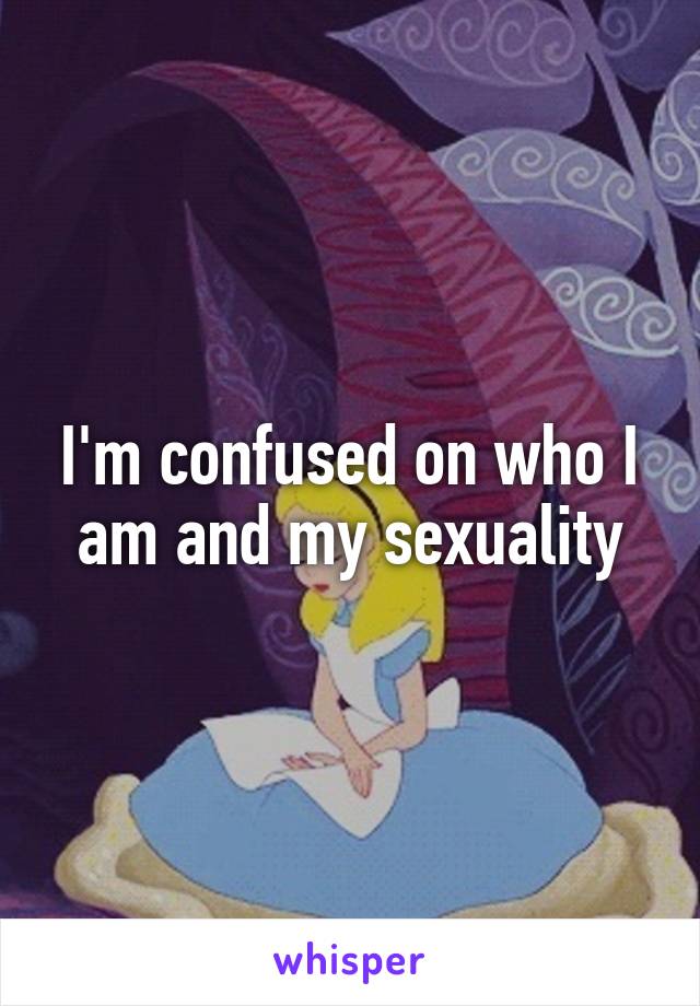 I'm confused on who I am and my sexuality