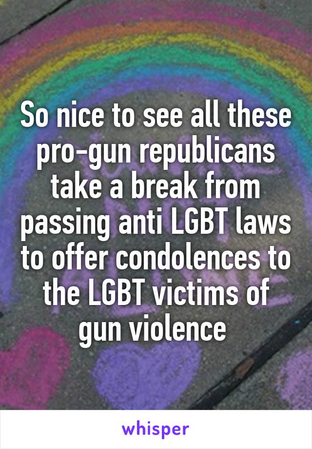 So nice to see all these pro-gun republicans take a break from passing anti LGBT laws to offer condolences to the LGBT victims of gun violence 