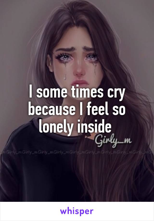 I some times cry because I feel so lonely inside 