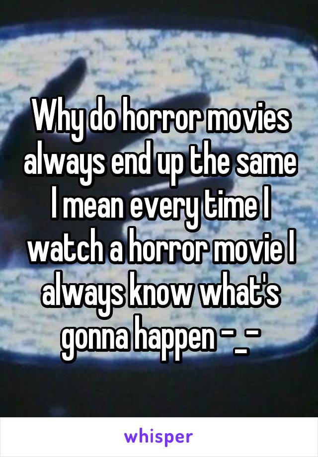 Why do horror movies always end up the same I mean every time I watch a horror movie I always know what's gonna happen -_-