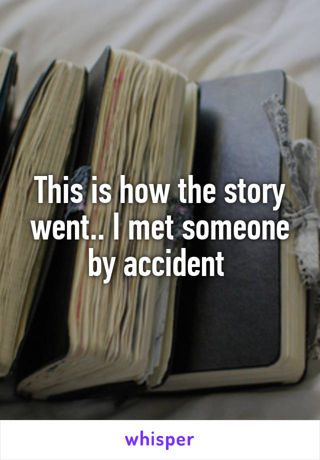 This is how the story went.. I met someone by accident 