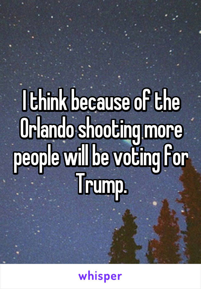 I think because of the Orlando shooting more people will be voting for Trump.