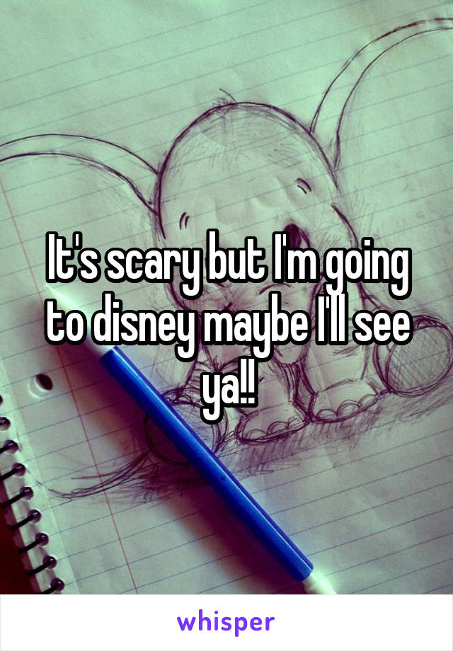 It's scary but I'm going to disney maybe I'll see ya!!