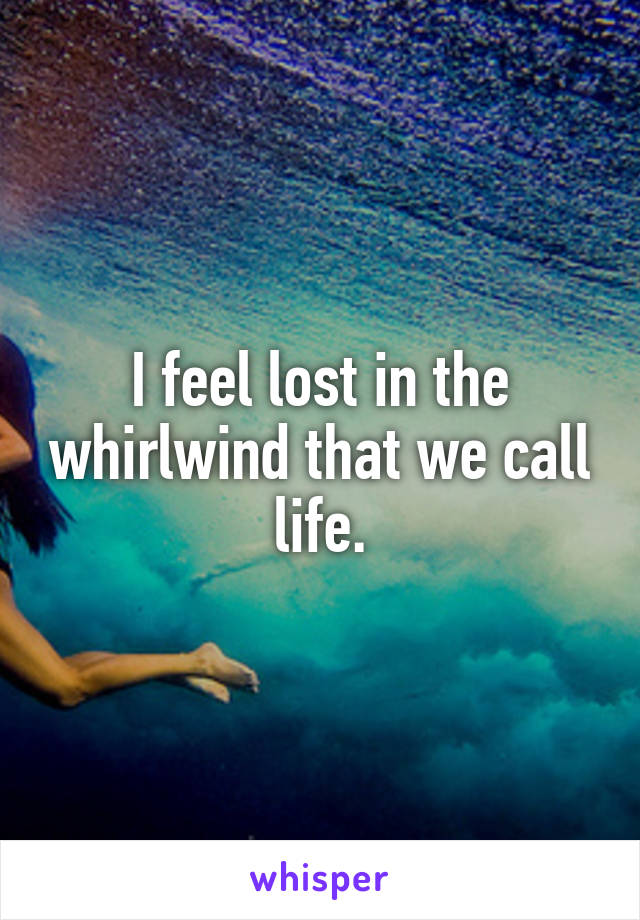 I feel lost in the whirlwind that we call life.