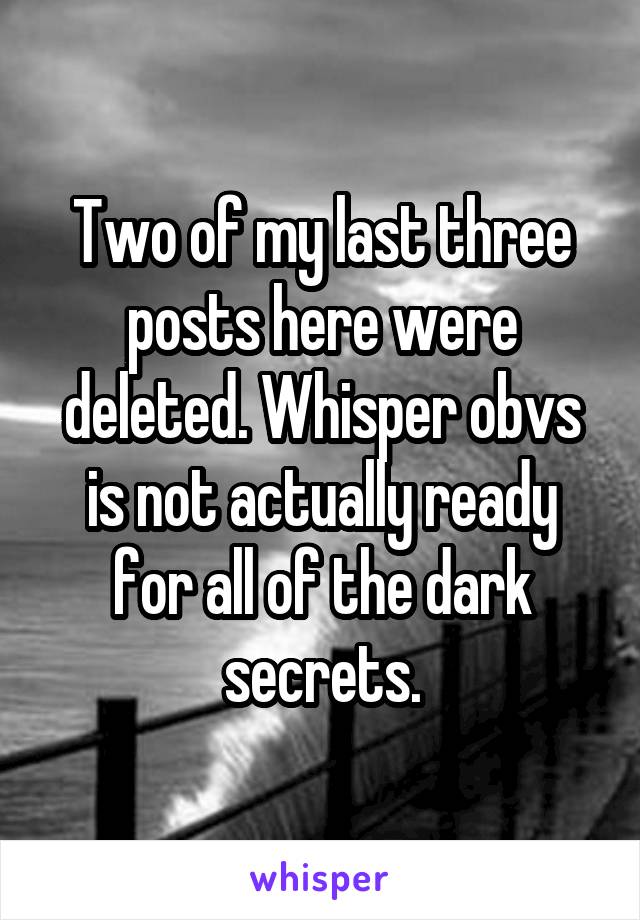 Two of my last three posts here were deleted. Whisper obvs is not actually ready for all of the dark secrets.