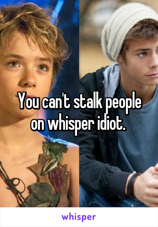 You can't stalk people on whisper idiot. 