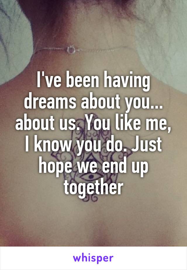 I've been having dreams about you... about us. You like me, I know you do. Just hope we end up together