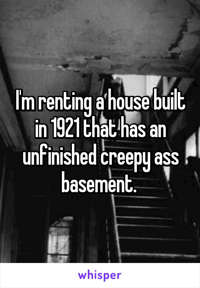 I'm renting a house built in 1921 that has an unfinished creepy ass basement. 