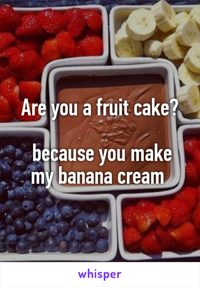 Are you a fruit cake?

 because you make my banana cream 