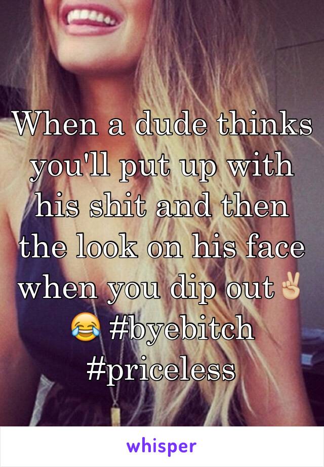 When a dude thinks you'll put up with his shit and then the look on his face when you dip out✌🏼️😂 #byebitch #priceless