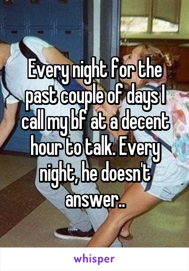 Every night for the past couple of days I call my bf at a decent hour to talk. Every night, he doesn't answer..