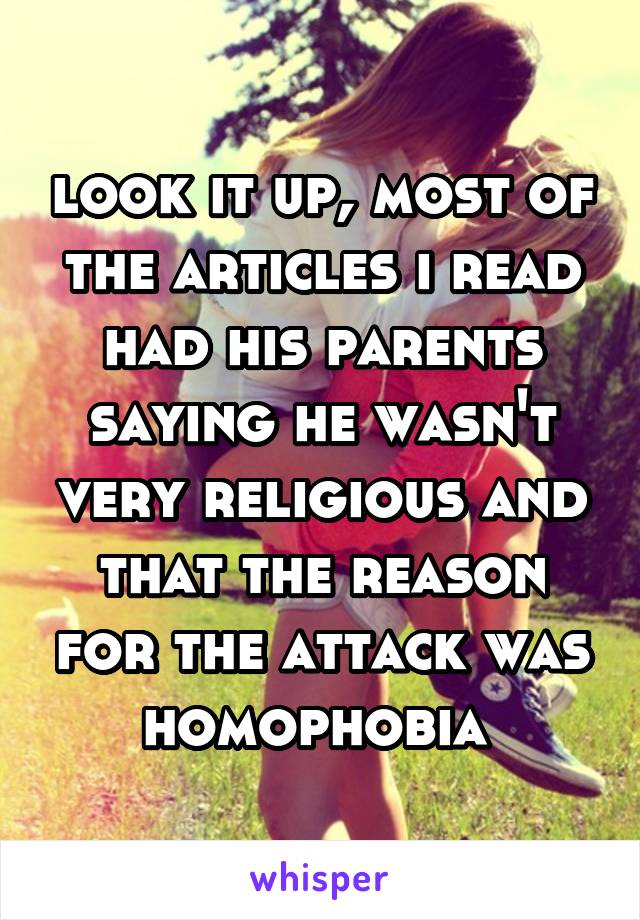 look it up, most of the articles i read had his parents saying he wasn't very religious and that the reason for the attack was homophobia 