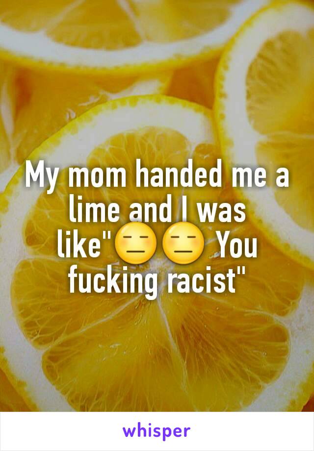 My mom handed me a lime and I was like"😑😑 You fucking racist"