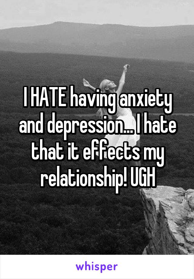 I HATE having anxiety and depression... I hate that it effects my relationship! UGH