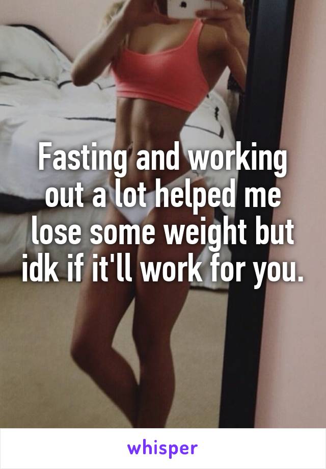 Fasting and working out a lot helped me lose some weight but idk if it'll work for you. 