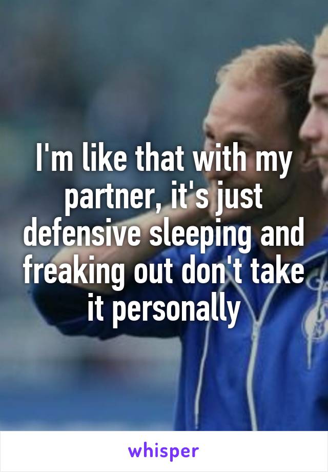 I'm like that with my partner, it's just defensive sleeping and freaking out don't take it personally