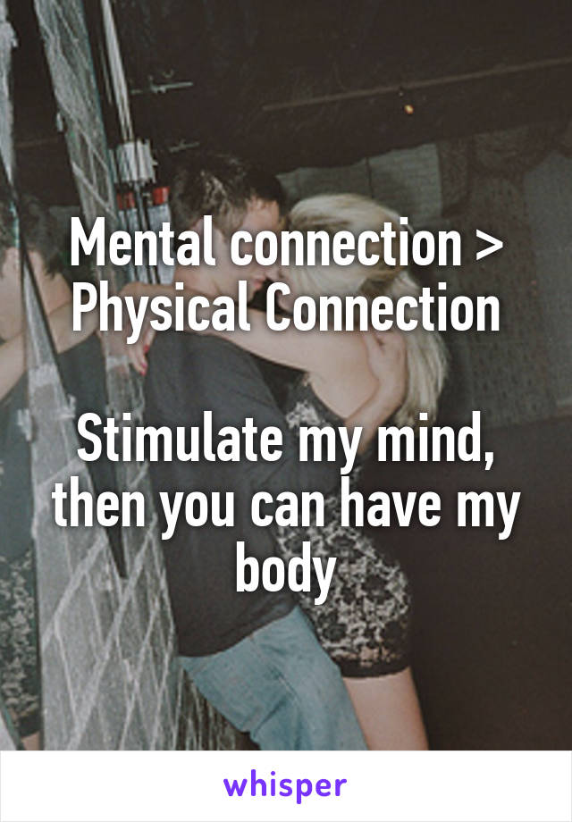 Mental connection > Physical Connection

Stimulate my mind, then you can have my body