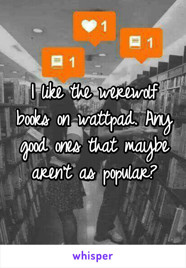 I like the werewolf books on wattpad. Any good ones that maybe aren't as popular?