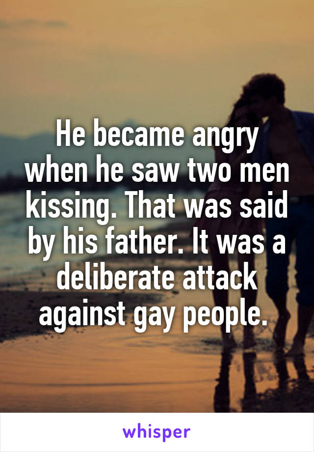 He became angry when he saw two men kissing. That was said by his father. It was a deliberate attack against gay people. 