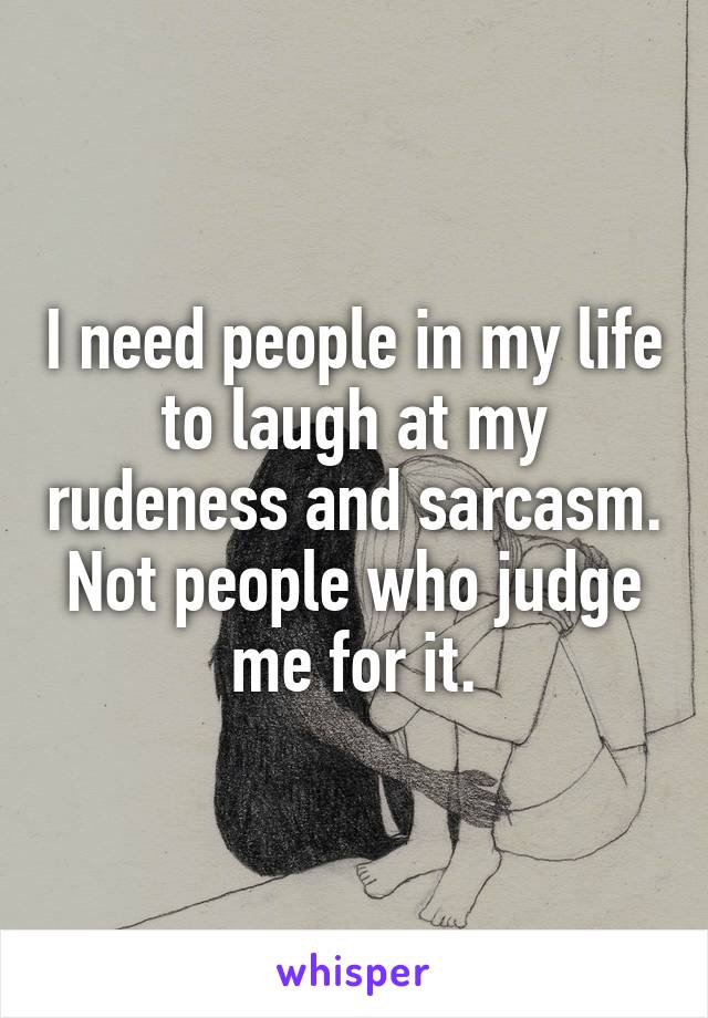 I need people in my life to laugh at my rudeness and sarcasm. Not people who judge me for it.