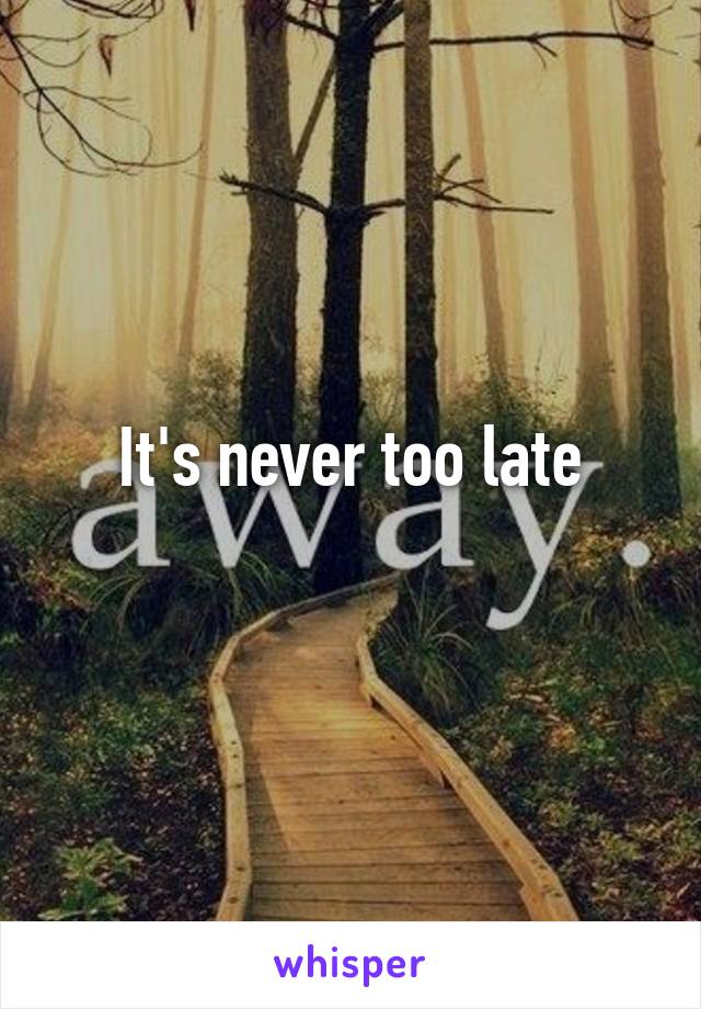 It's never too late
