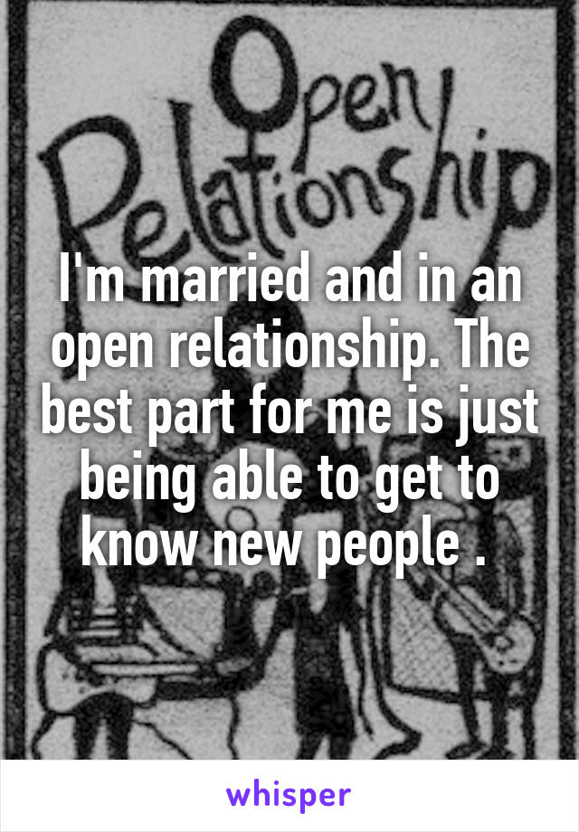 I'm married and in an open relationship. The best part for me is just being able to get to know new people . 