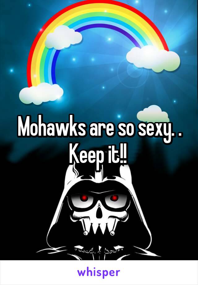 Mohawks are so sexy. . Keep it!! 