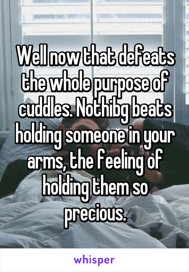 Well now that defeats the whole purpose of cuddles. Nothibg beats holding someone in your arms, the feeling of holding them so precious.