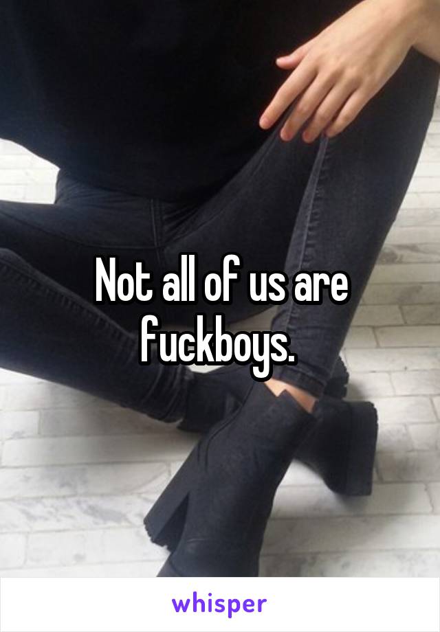 Not all of us are fuckboys. 