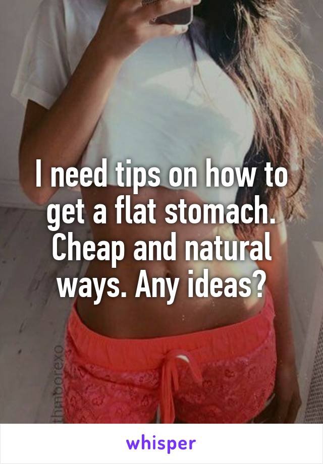 I need tips on how to get a flat stomach. Cheap and natural ways. Any ideas?