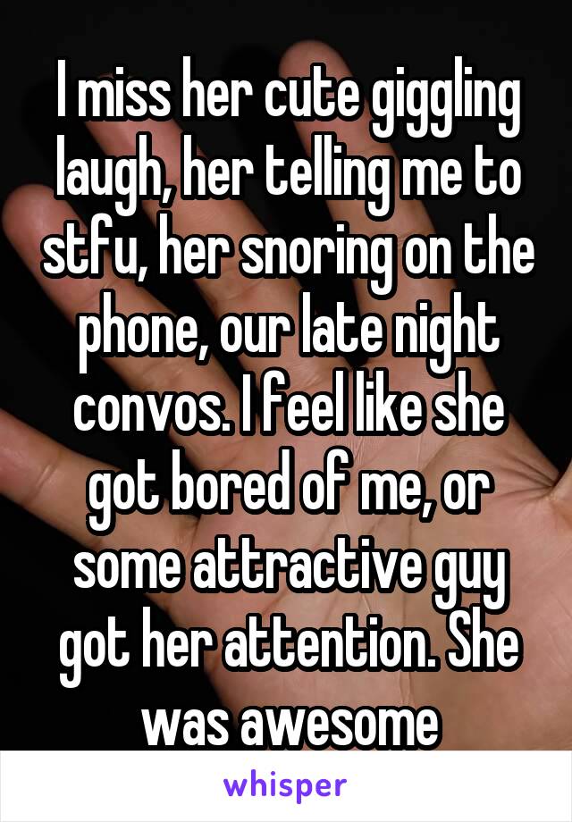 I miss her cute giggling laugh, her telling me to stfu, her snoring on the phone, our late night convos. I feel like she got bored of me, or some attractive guy got her attention. She was awesome