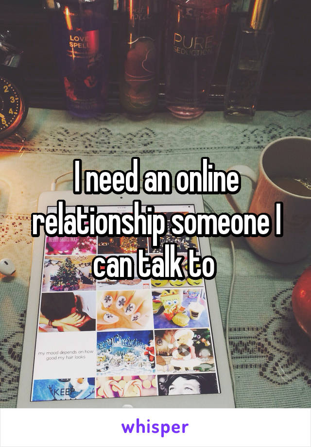 I need an online relationship someone I can talk to 