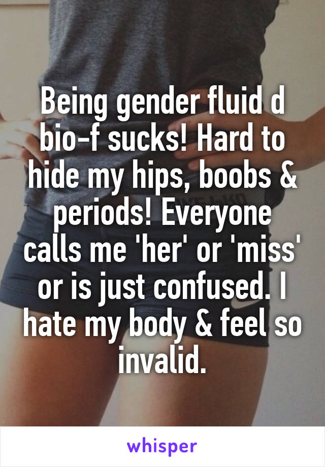 Being gender fluid d bio-f sucks! Hard to hide my hips, boobs & periods! Everyone calls me 'her' or 'miss' or is just confused. I hate my body & feel so invalid.