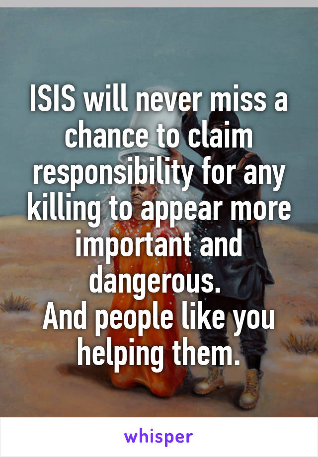 ISIS will never miss a chance to claim responsibility for any killing to appear more important and dangerous. 
And people like you helping them.