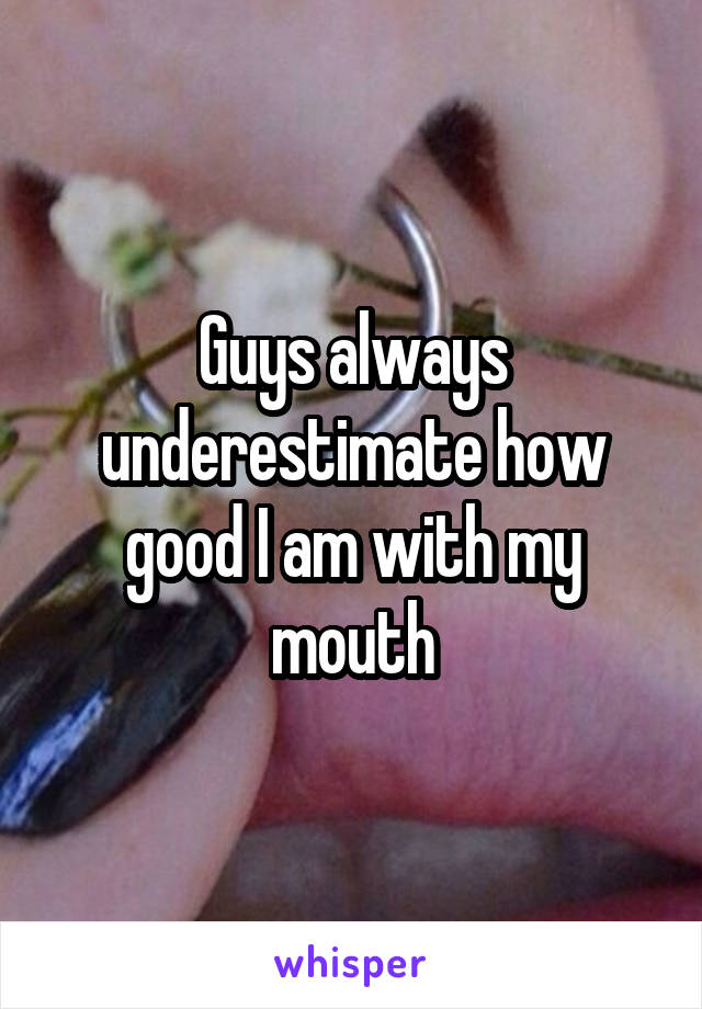 Guys always underestimate how good I am with my mouth