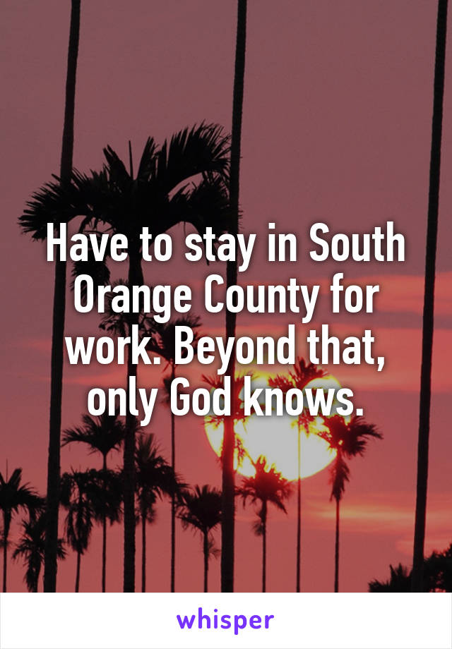 Have to stay in South Orange County for work. Beyond that, only God knows.