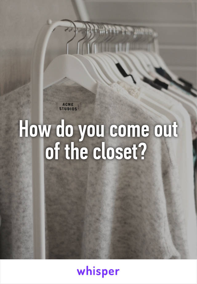 How do you come out of the closet? 