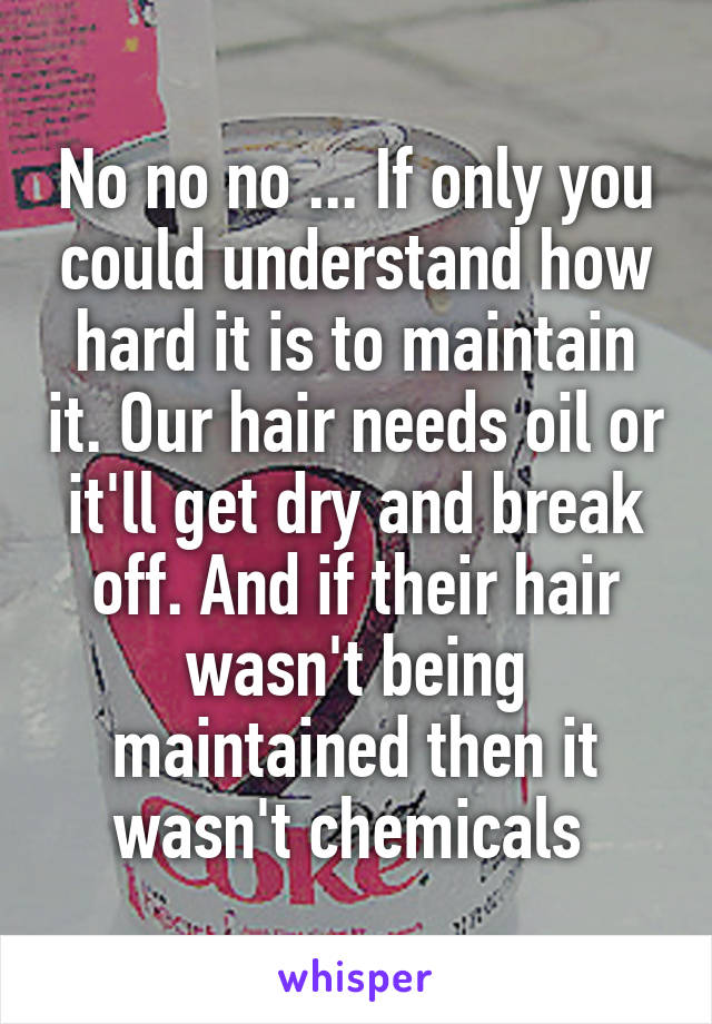 No no no ... If only you could understand how hard it is to maintain it. Our hair needs oil or it'll get dry and break off. And if their hair wasn't being maintained then it wasn't chemicals 